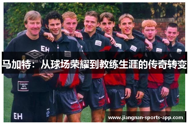 马加特：从球场荣耀到教练生涯的传奇转变