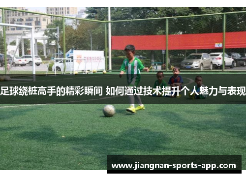 足球绕桩高手的精彩瞬间 如何通过技术提升个人魅力与表现