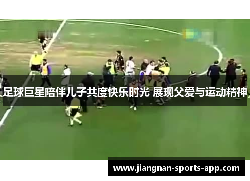 足球巨星陪伴儿子共度快乐时光 展现父爱与运动精神