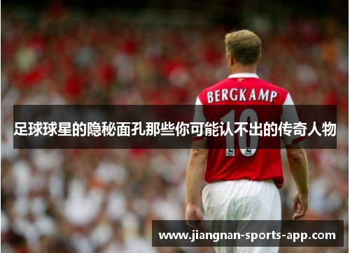 足球球星的隐秘面孔那些你可能认不出的传奇人物