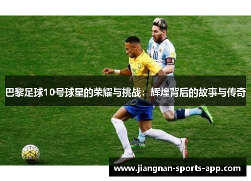 巴黎足球10号球星的荣耀与挑战：辉煌背后的故事与传奇