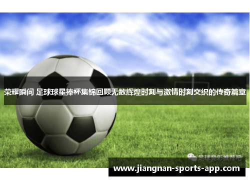 荣耀瞬间 足球球星捧杯集锦回顾无数辉煌时刻与激情时刻交织的传奇篇章
