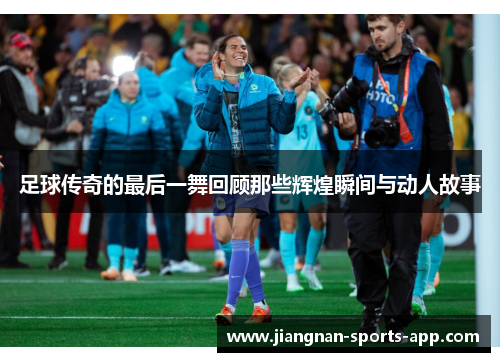 足球传奇的最后一舞回顾那些辉煌瞬间与动人故事