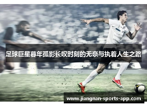 足球巨星暮年孤影长叹时刻的无奈与执着人生之路