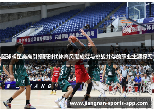 篮球明星高高引领新时代体育风潮成就与挑战并存的职业生涯探索