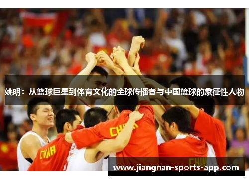 姚明：从篮球巨星到体育文化的全球传播者与中国篮球的象征性人物