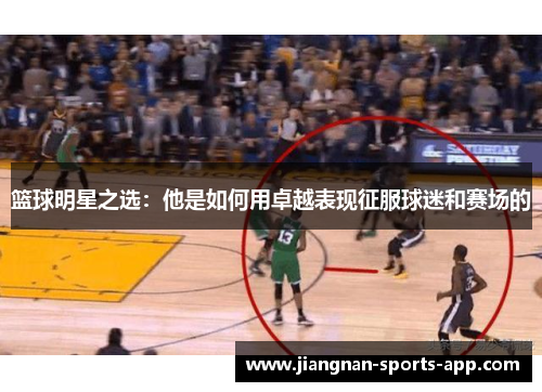 篮球明星之选：他是如何用卓越表现征服球迷和赛场的