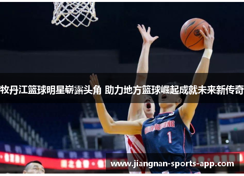 牧丹江篮球明星崭露头角 助力地方篮球崛起成就未来新传奇