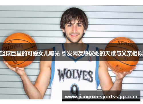 篮球巨星的可爱女儿曝光 引发网友热议她的天赋与父亲相似