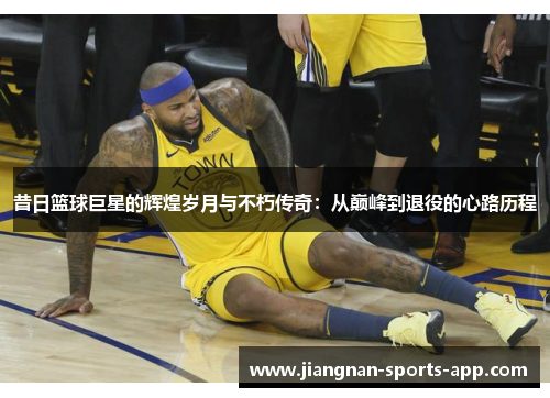 昔日篮球巨星的辉煌岁月与不朽传奇：从巅峰到退役的心路历程