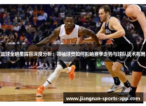 篮球全明星阵容深度分析：领袖球员如何影响赛季走势与球队战术布局