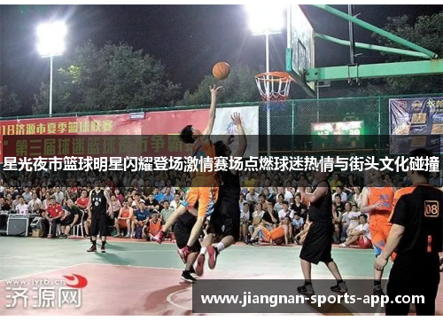 星光夜市篮球明星闪耀登场激情赛场点燃球迷热情与街头文化碰撞