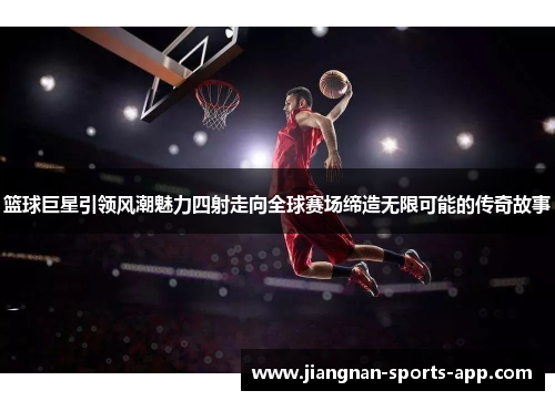 篮球巨星引领风潮魅力四射走向全球赛场缔造无限可能的传奇故事