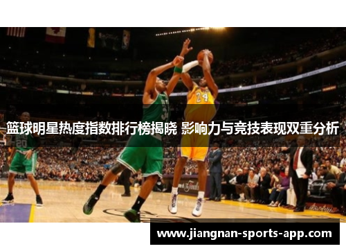 篮球明星热度指数排行榜揭晓 影响力与竞技表现双重分析
