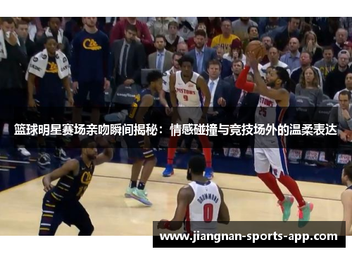 篮球明星赛场亲吻瞬间揭秘：情感碰撞与竞技场外的温柔表达