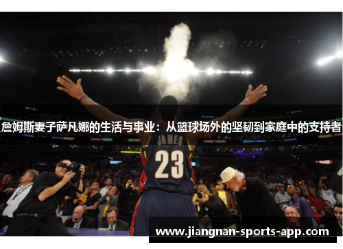 詹姆斯妻子萨凡娜的生活与事业：从篮球场外的坚韧到家庭中的支持者