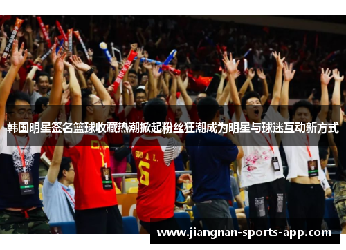 韩国明星签名篮球收藏热潮掀起粉丝狂潮成为明星与球迷互动新方式