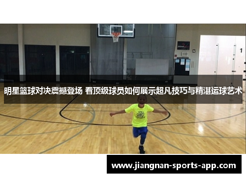 明星篮球对决震撼登场 看顶级球员如何展示超凡技巧与精湛运球艺术